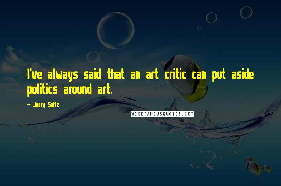 Jerry Saltz Quotes: I've always said that an art critic can put aside politics around art.