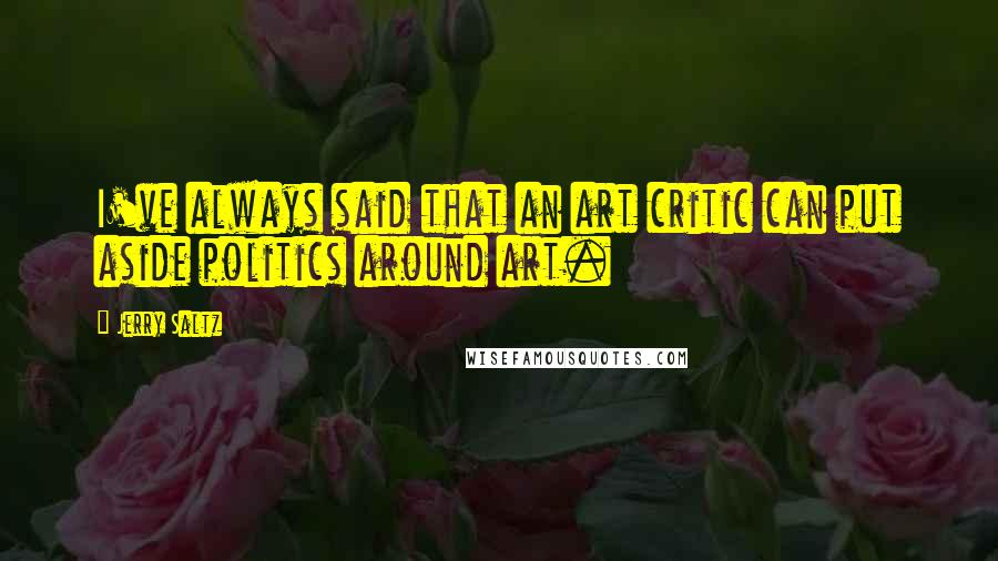 Jerry Saltz Quotes: I've always said that an art critic can put aside politics around art.