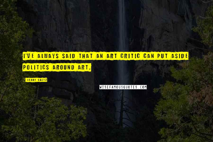 Jerry Saltz Quotes: I've always said that an art critic can put aside politics around art.