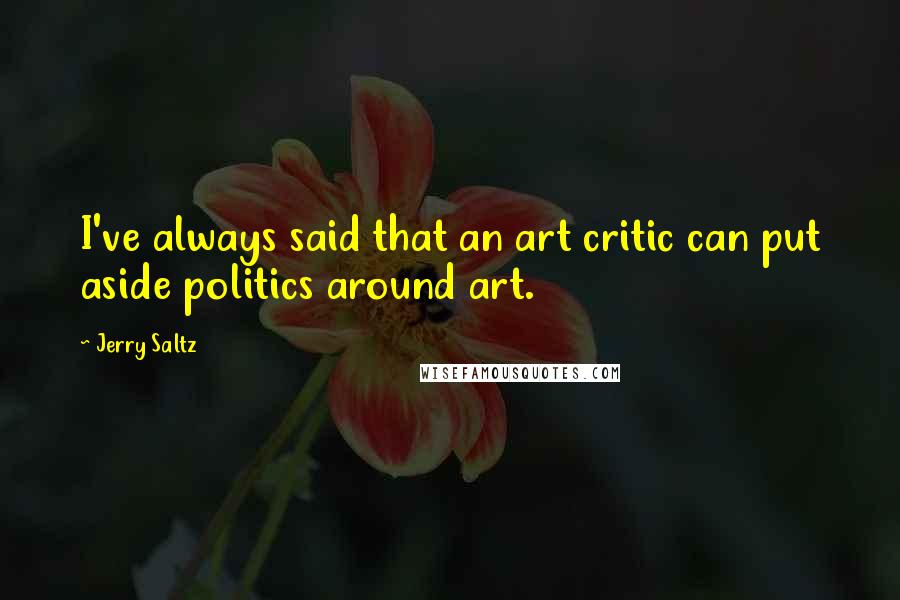 Jerry Saltz Quotes: I've always said that an art critic can put aside politics around art.