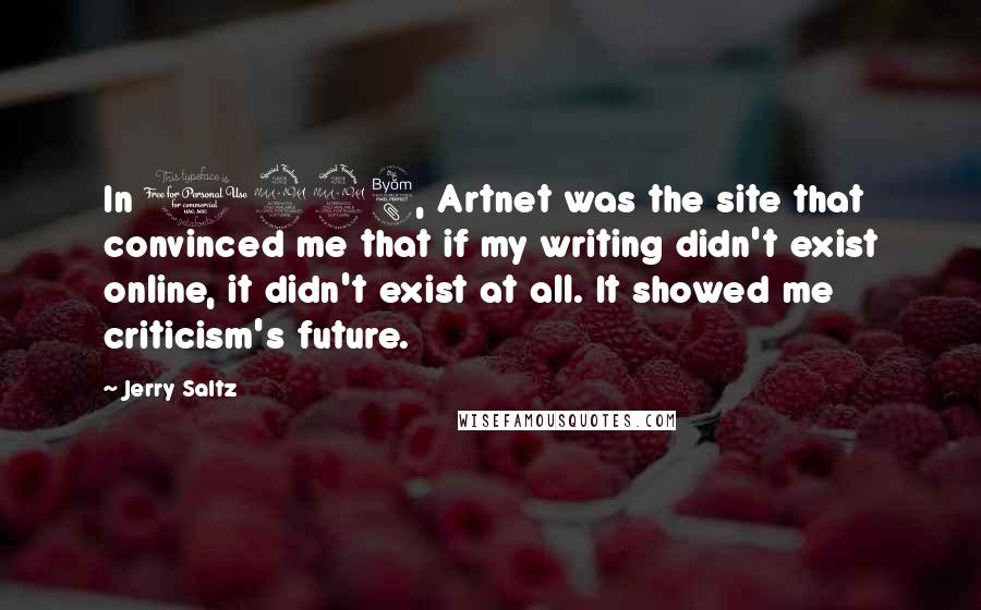 Jerry Saltz Quotes: In 1998, Artnet was the site that convinced me that if my writing didn't exist online, it didn't exist at all. It showed me criticism's future.