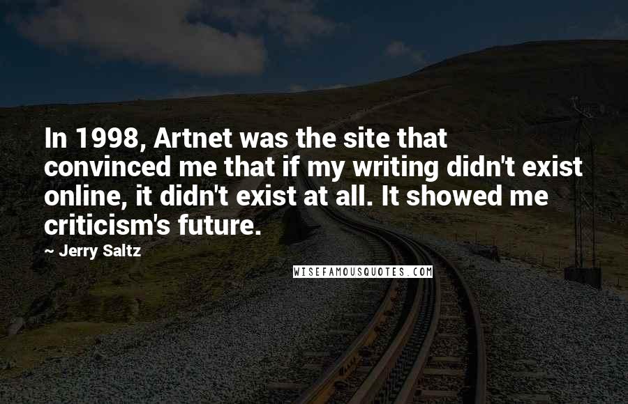 Jerry Saltz Quotes: In 1998, Artnet was the site that convinced me that if my writing didn't exist online, it didn't exist at all. It showed me criticism's future.