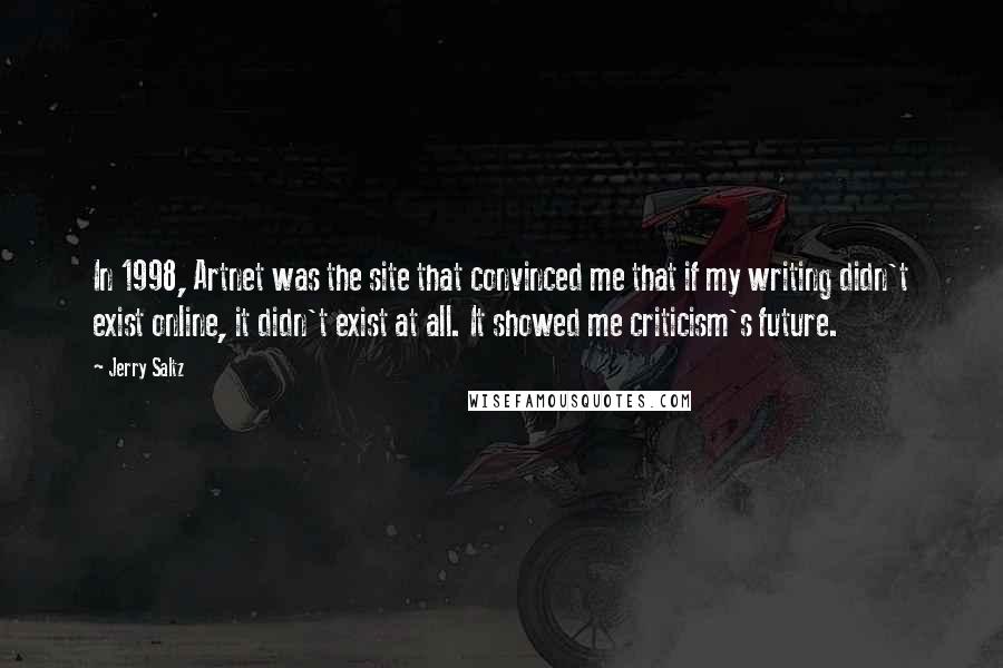 Jerry Saltz Quotes: In 1998, Artnet was the site that convinced me that if my writing didn't exist online, it didn't exist at all. It showed me criticism's future.