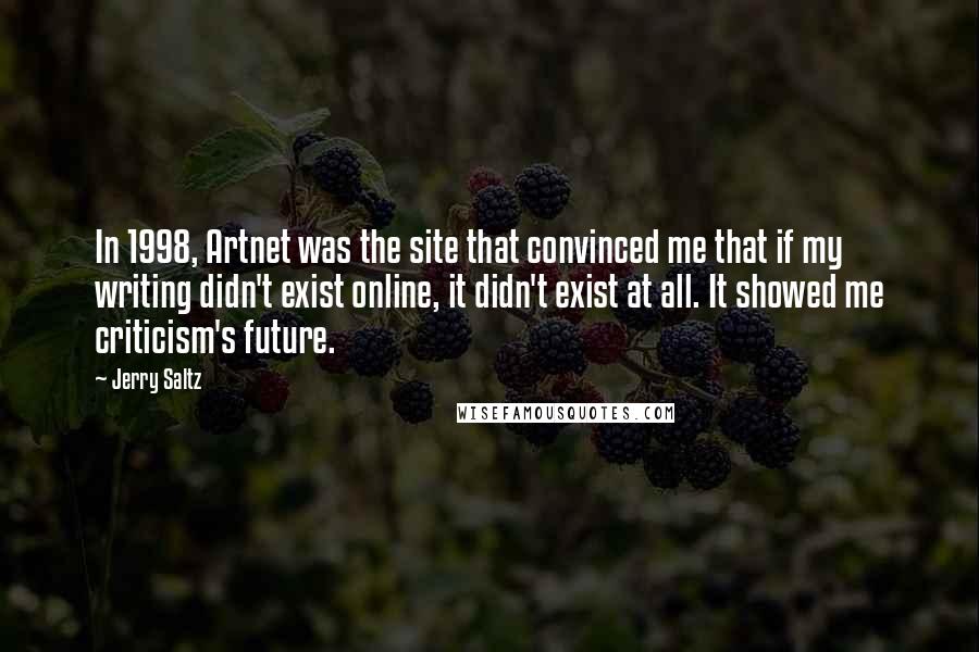 Jerry Saltz Quotes: In 1998, Artnet was the site that convinced me that if my writing didn't exist online, it didn't exist at all. It showed me criticism's future.