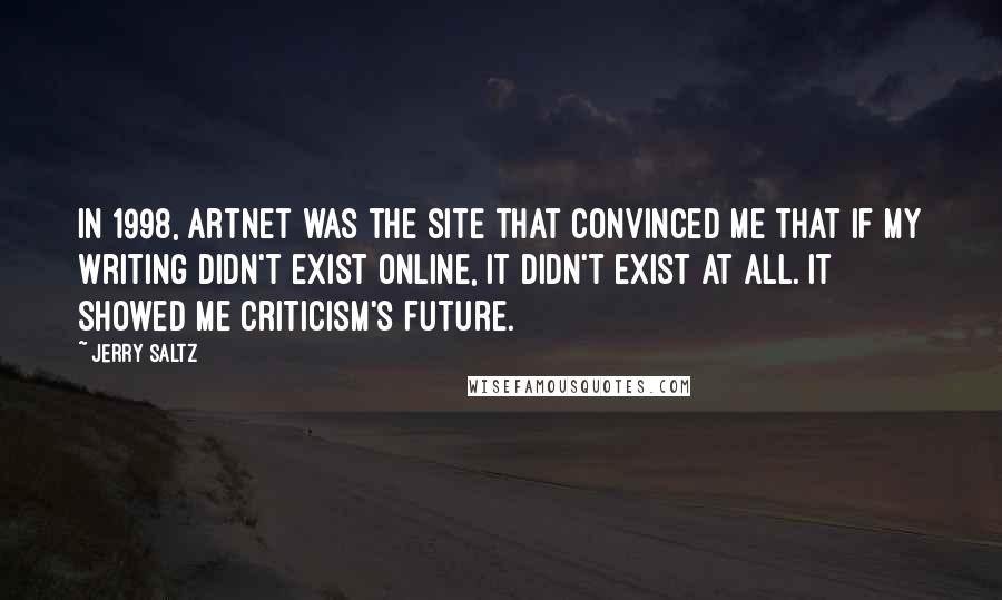 Jerry Saltz Quotes: In 1998, Artnet was the site that convinced me that if my writing didn't exist online, it didn't exist at all. It showed me criticism's future.