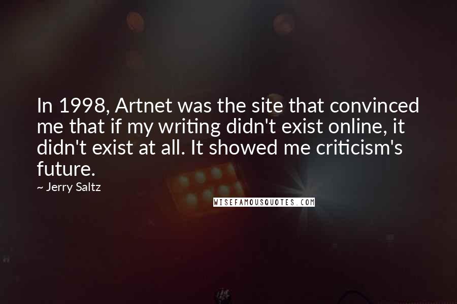 Jerry Saltz Quotes: In 1998, Artnet was the site that convinced me that if my writing didn't exist online, it didn't exist at all. It showed me criticism's future.