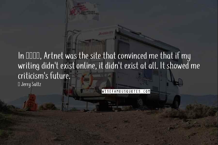 Jerry Saltz Quotes: In 1998, Artnet was the site that convinced me that if my writing didn't exist online, it didn't exist at all. It showed me criticism's future.