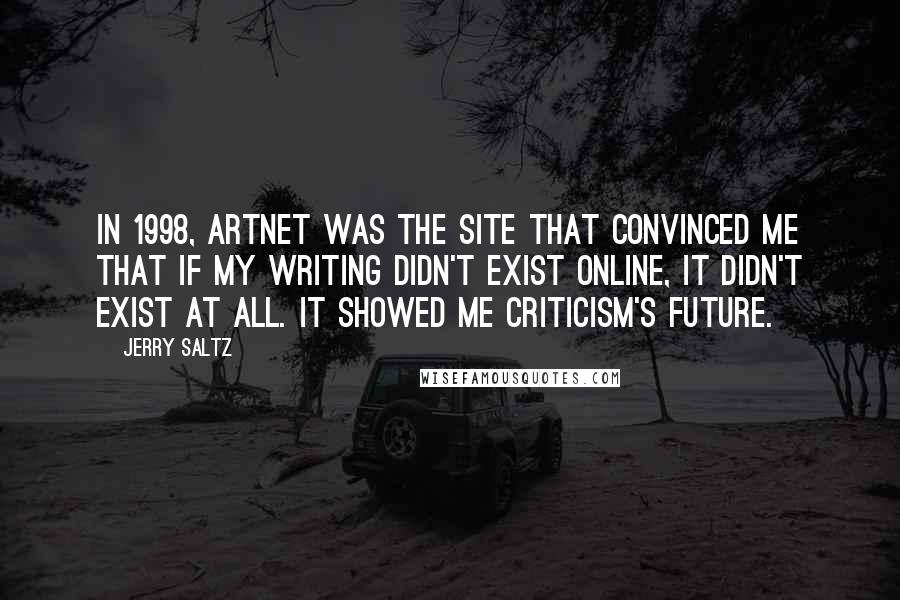 Jerry Saltz Quotes: In 1998, Artnet was the site that convinced me that if my writing didn't exist online, it didn't exist at all. It showed me criticism's future.