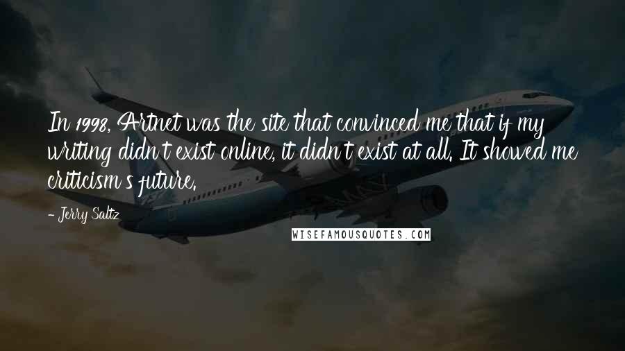 Jerry Saltz Quotes: In 1998, Artnet was the site that convinced me that if my writing didn't exist online, it didn't exist at all. It showed me criticism's future.