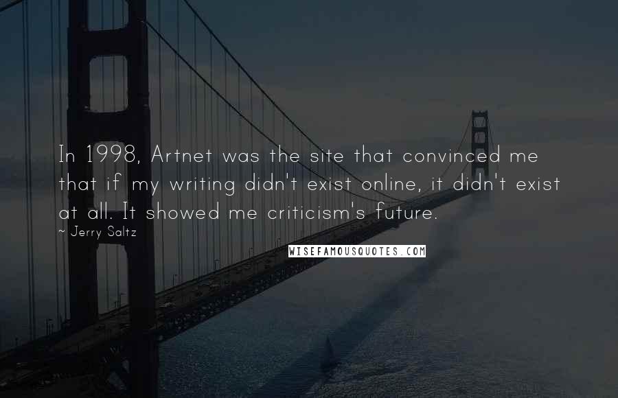 Jerry Saltz Quotes: In 1998, Artnet was the site that convinced me that if my writing didn't exist online, it didn't exist at all. It showed me criticism's future.