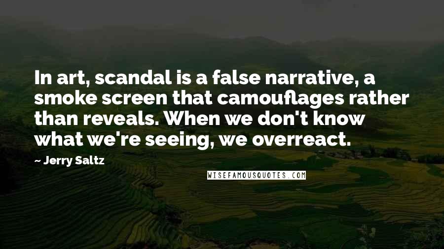 Jerry Saltz Quotes: In art, scandal is a false narrative, a smoke screen that camouflages rather than reveals. When we don't know what we're seeing, we overreact.