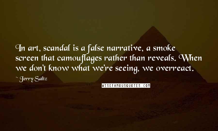 Jerry Saltz Quotes: In art, scandal is a false narrative, a smoke screen that camouflages rather than reveals. When we don't know what we're seeing, we overreact.