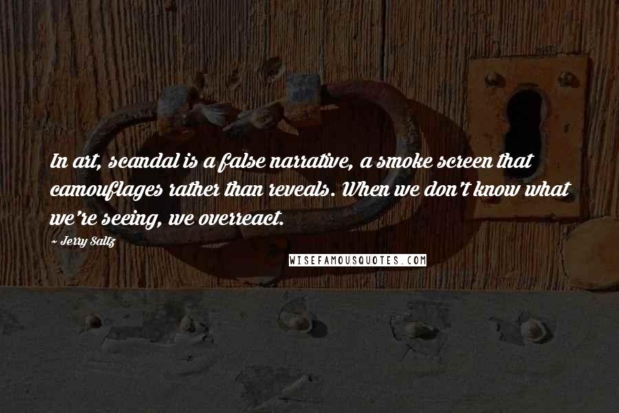 Jerry Saltz Quotes: In art, scandal is a false narrative, a smoke screen that camouflages rather than reveals. When we don't know what we're seeing, we overreact.