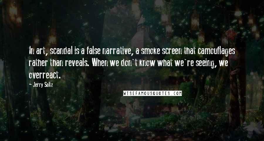 Jerry Saltz Quotes: In art, scandal is a false narrative, a smoke screen that camouflages rather than reveals. When we don't know what we're seeing, we overreact.