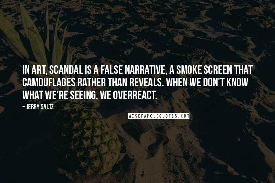 Jerry Saltz Quotes: In art, scandal is a false narrative, a smoke screen that camouflages rather than reveals. When we don't know what we're seeing, we overreact.