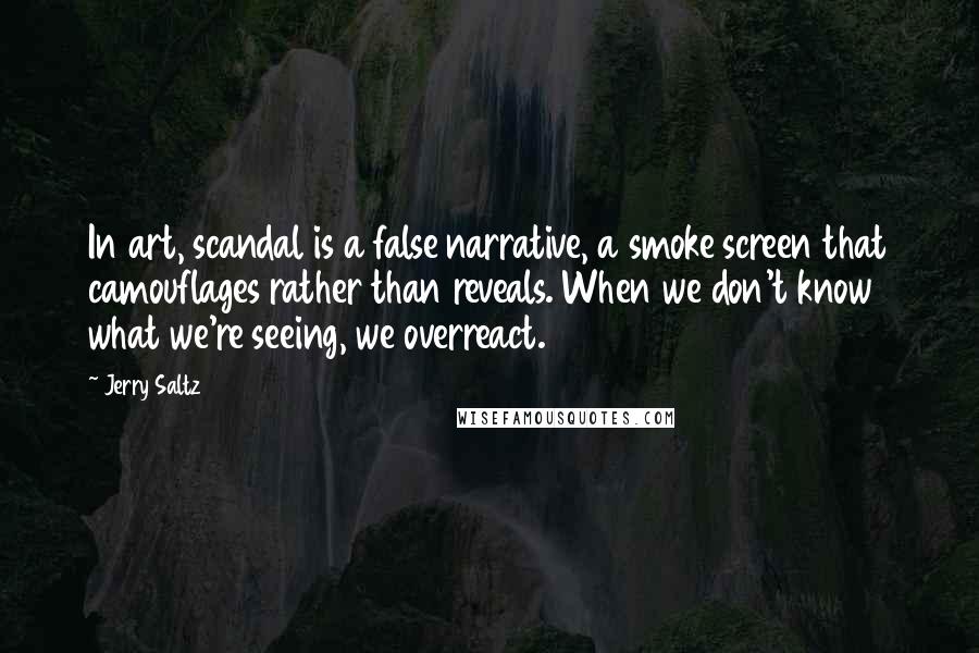 Jerry Saltz Quotes: In art, scandal is a false narrative, a smoke screen that camouflages rather than reveals. When we don't know what we're seeing, we overreact.