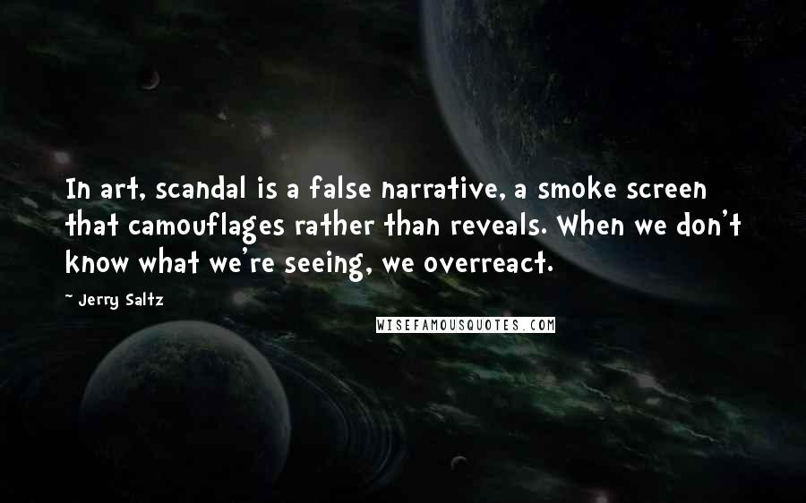 Jerry Saltz Quotes: In art, scandal is a false narrative, a smoke screen that camouflages rather than reveals. When we don't know what we're seeing, we overreact.