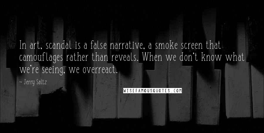 Jerry Saltz Quotes: In art, scandal is a false narrative, a smoke screen that camouflages rather than reveals. When we don't know what we're seeing, we overreact.