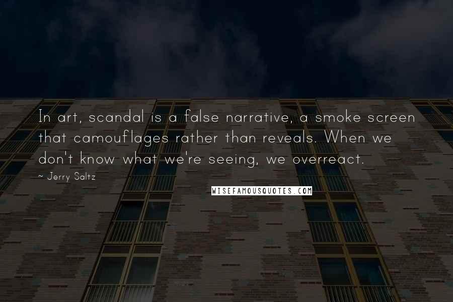 Jerry Saltz Quotes: In art, scandal is a false narrative, a smoke screen that camouflages rather than reveals. When we don't know what we're seeing, we overreact.