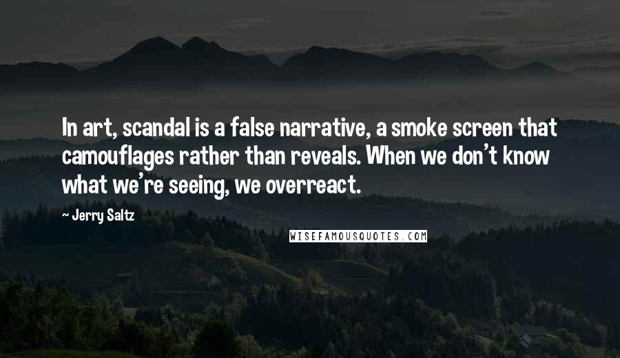 Jerry Saltz Quotes: In art, scandal is a false narrative, a smoke screen that camouflages rather than reveals. When we don't know what we're seeing, we overreact.