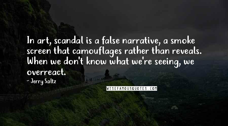 Jerry Saltz Quotes: In art, scandal is a false narrative, a smoke screen that camouflages rather than reveals. When we don't know what we're seeing, we overreact.