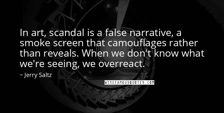 Jerry Saltz Quotes: In art, scandal is a false narrative, a smoke screen that camouflages rather than reveals. When we don't know what we're seeing, we overreact.