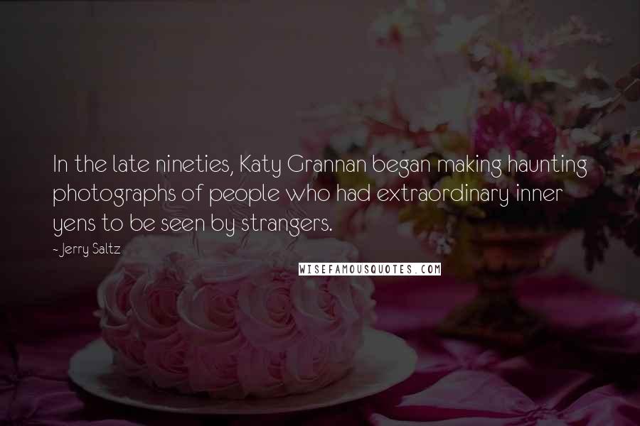 Jerry Saltz Quotes: In the late nineties, Katy Grannan began making haunting photographs of people who had extraordinary inner yens to be seen by strangers.