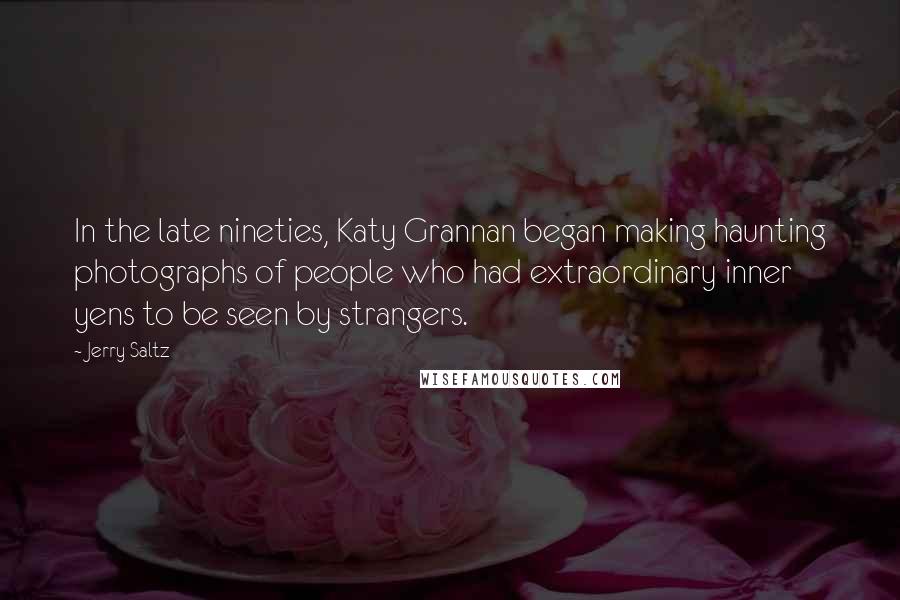 Jerry Saltz Quotes: In the late nineties, Katy Grannan began making haunting photographs of people who had extraordinary inner yens to be seen by strangers.