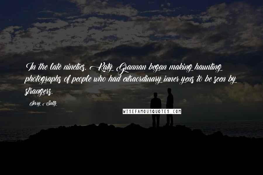 Jerry Saltz Quotes: In the late nineties, Katy Grannan began making haunting photographs of people who had extraordinary inner yens to be seen by strangers.