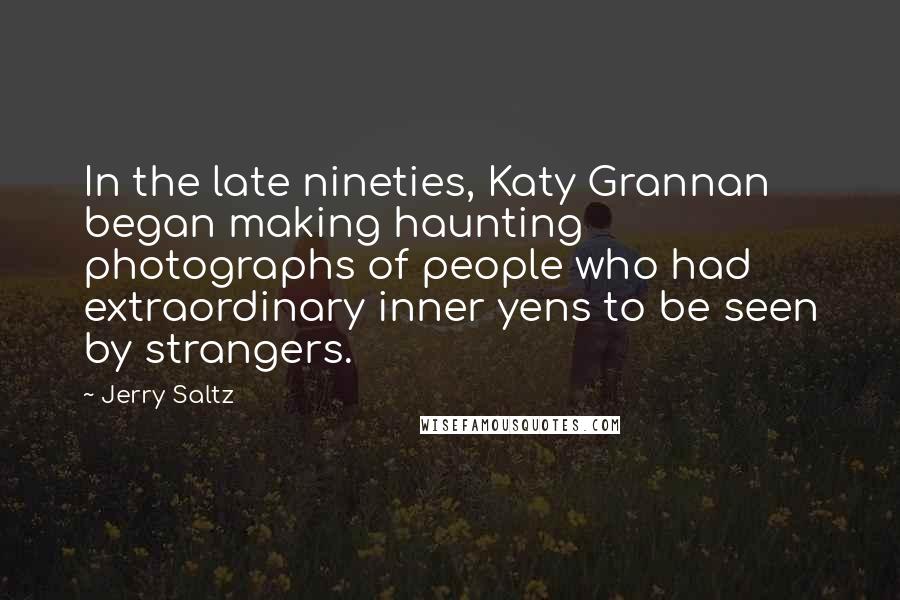 Jerry Saltz Quotes: In the late nineties, Katy Grannan began making haunting photographs of people who had extraordinary inner yens to be seen by strangers.