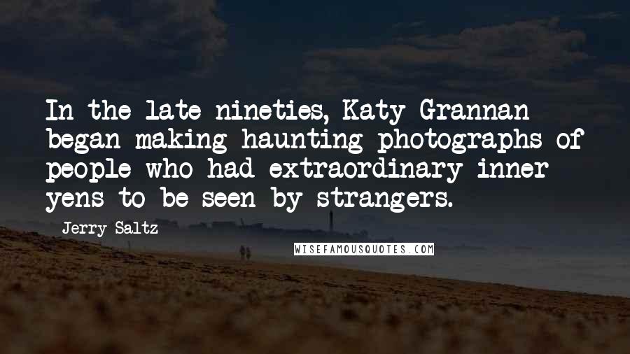 Jerry Saltz Quotes: In the late nineties, Katy Grannan began making haunting photographs of people who had extraordinary inner yens to be seen by strangers.