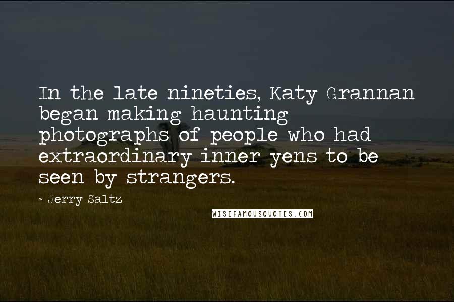 Jerry Saltz Quotes: In the late nineties, Katy Grannan began making haunting photographs of people who had extraordinary inner yens to be seen by strangers.