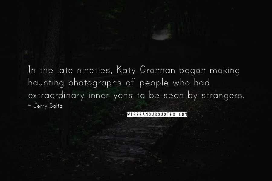 Jerry Saltz Quotes: In the late nineties, Katy Grannan began making haunting photographs of people who had extraordinary inner yens to be seen by strangers.