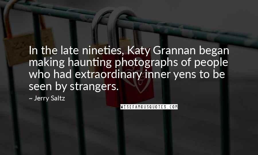 Jerry Saltz Quotes: In the late nineties, Katy Grannan began making haunting photographs of people who had extraordinary inner yens to be seen by strangers.