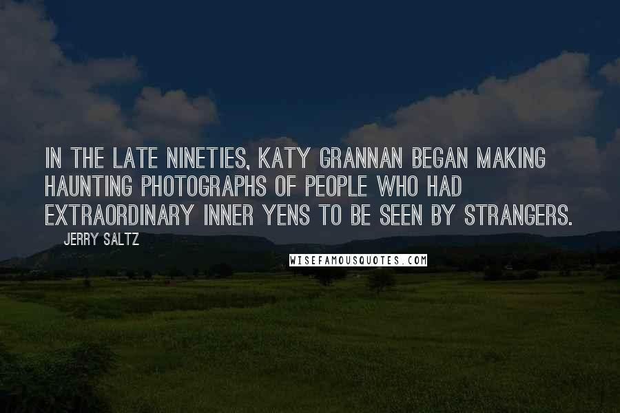 Jerry Saltz Quotes: In the late nineties, Katy Grannan began making haunting photographs of people who had extraordinary inner yens to be seen by strangers.