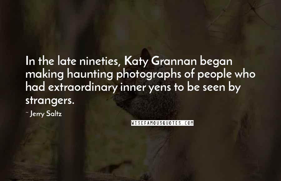 Jerry Saltz Quotes: In the late nineties, Katy Grannan began making haunting photographs of people who had extraordinary inner yens to be seen by strangers.
