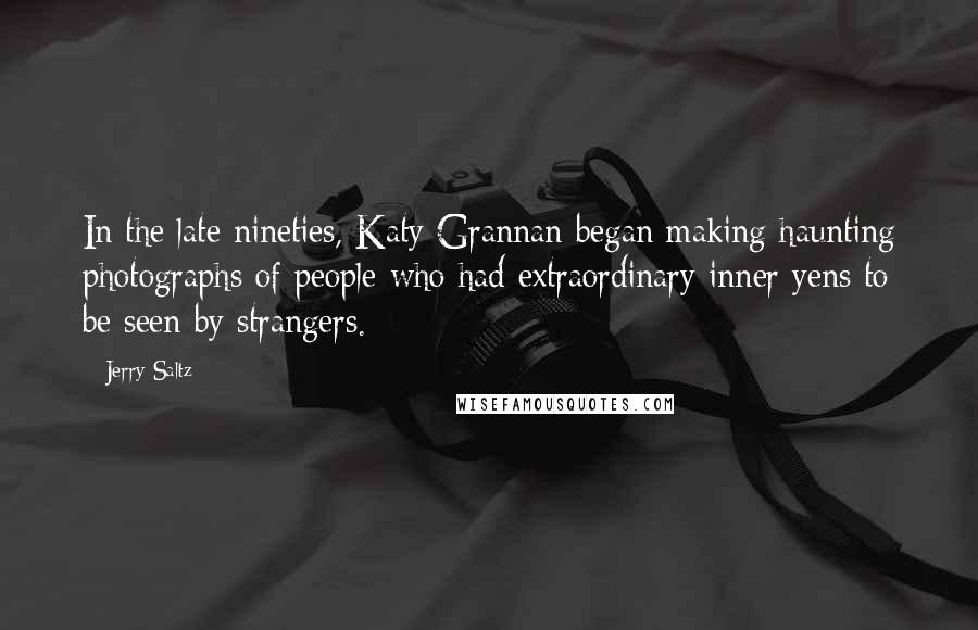 Jerry Saltz Quotes: In the late nineties, Katy Grannan began making haunting photographs of people who had extraordinary inner yens to be seen by strangers.