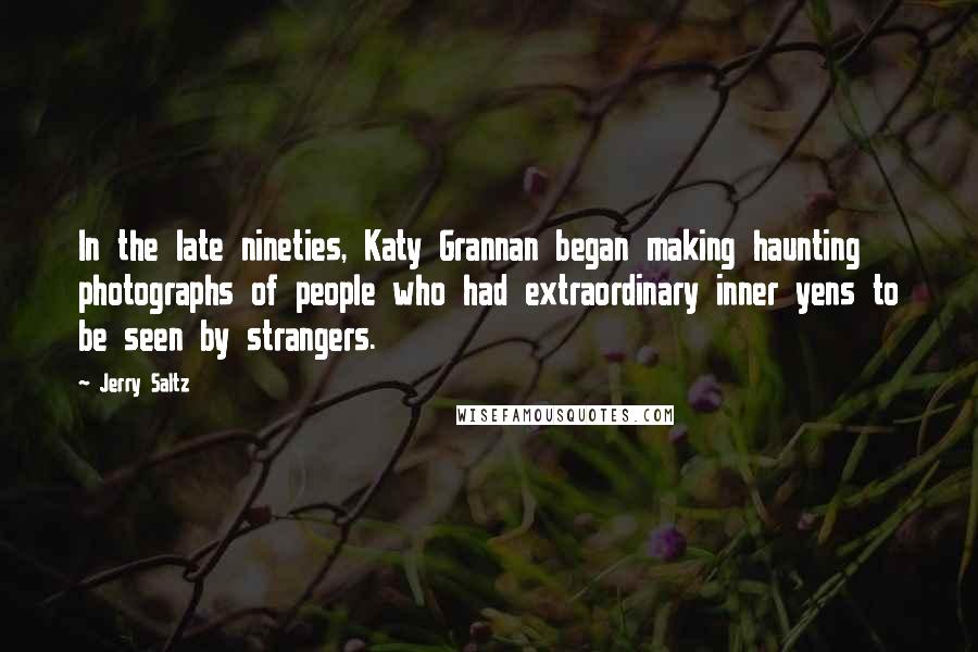 Jerry Saltz Quotes: In the late nineties, Katy Grannan began making haunting photographs of people who had extraordinary inner yens to be seen by strangers.