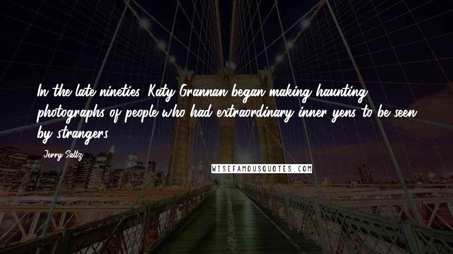 Jerry Saltz Quotes: In the late nineties, Katy Grannan began making haunting photographs of people who had extraordinary inner yens to be seen by strangers.