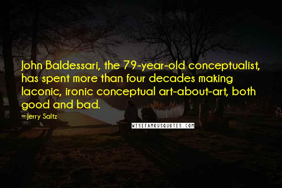 Jerry Saltz Quotes: John Baldessari, the 79-year-old conceptualist, has spent more than four decades making laconic, ironic conceptual art-about-art, both good and bad.