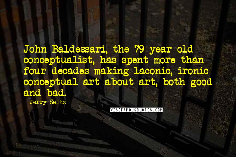 Jerry Saltz Quotes: John Baldessari, the 79-year-old conceptualist, has spent more than four decades making laconic, ironic conceptual art-about-art, both good and bad.