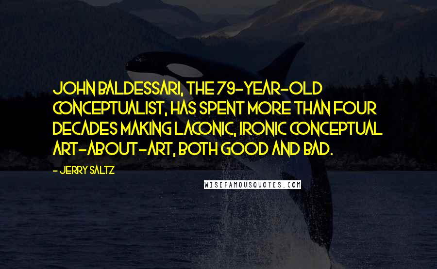 Jerry Saltz Quotes: John Baldessari, the 79-year-old conceptualist, has spent more than four decades making laconic, ironic conceptual art-about-art, both good and bad.