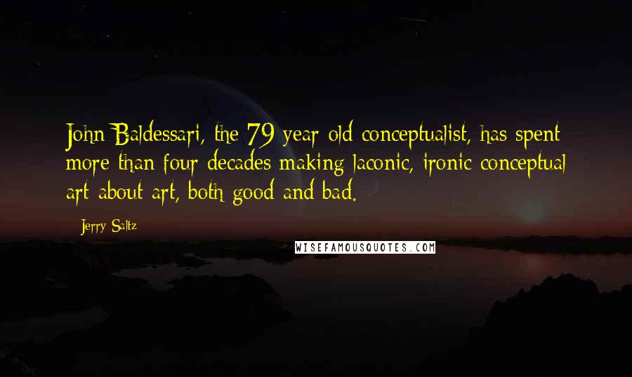 Jerry Saltz Quotes: John Baldessari, the 79-year-old conceptualist, has spent more than four decades making laconic, ironic conceptual art-about-art, both good and bad.