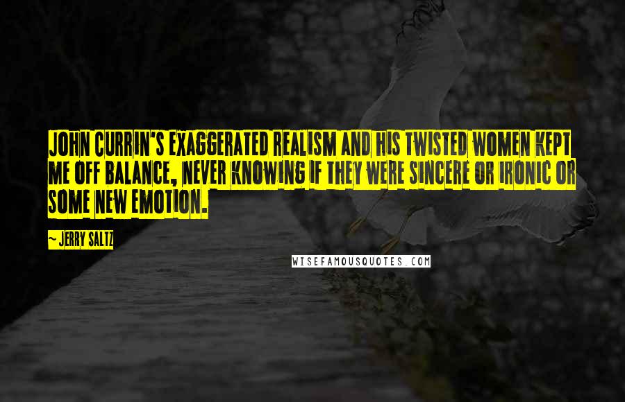Jerry Saltz Quotes: John Currin's exaggerated realism and his twisted women kept me off balance, never knowing if they were sincere or ironic or some new emotion.