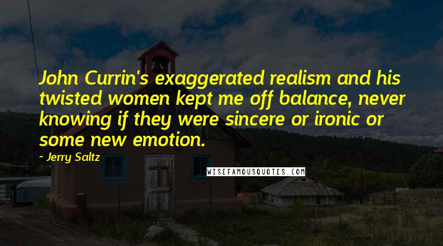 Jerry Saltz Quotes: John Currin's exaggerated realism and his twisted women kept me off balance, never knowing if they were sincere or ironic or some new emotion.