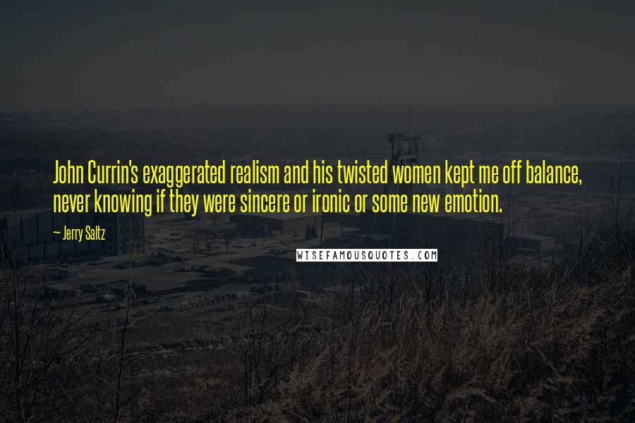 Jerry Saltz Quotes: John Currin's exaggerated realism and his twisted women kept me off balance, never knowing if they were sincere or ironic or some new emotion.