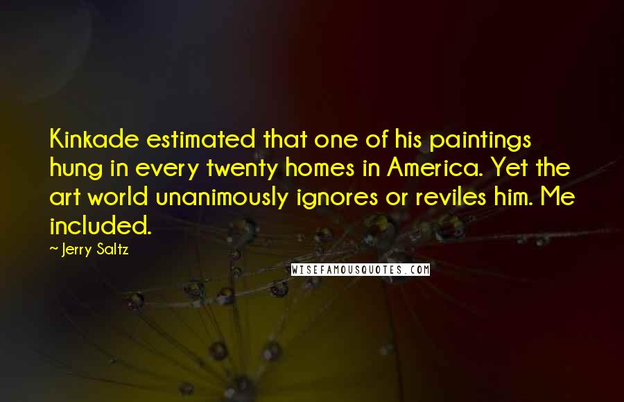 Jerry Saltz Quotes: Kinkade estimated that one of his paintings hung in every twenty homes in America. Yet the art world unanimously ignores or reviles him. Me included.
