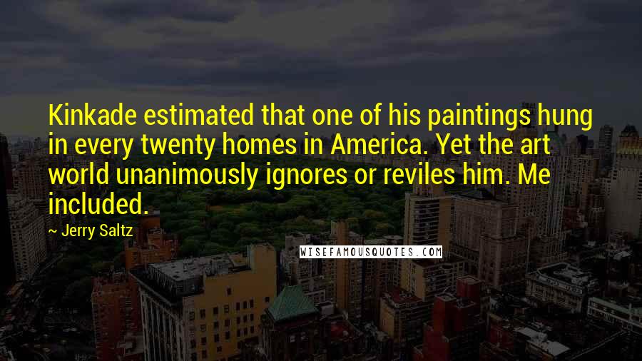Jerry Saltz Quotes: Kinkade estimated that one of his paintings hung in every twenty homes in America. Yet the art world unanimously ignores or reviles him. Me included.