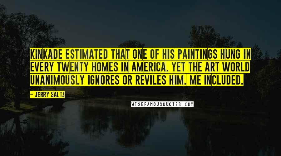 Jerry Saltz Quotes: Kinkade estimated that one of his paintings hung in every twenty homes in America. Yet the art world unanimously ignores or reviles him. Me included.