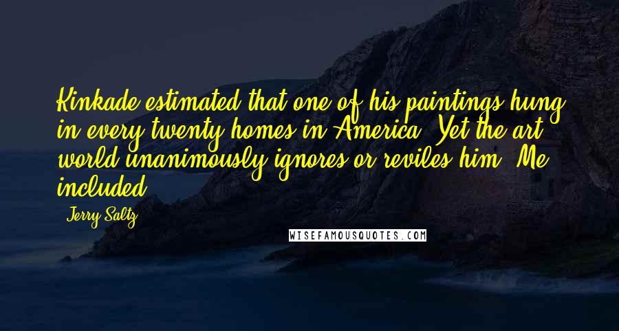 Jerry Saltz Quotes: Kinkade estimated that one of his paintings hung in every twenty homes in America. Yet the art world unanimously ignores or reviles him. Me included.